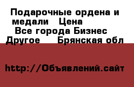 Подарочные ордена и медали › Цена ­ 5 400 - Все города Бизнес » Другое   . Брянская обл.